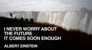 Never worry about the future..