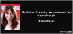 ... capturing people who aren't there to save the world. - Illeana Douglas