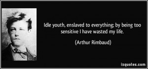 ... ; by being too sensitive I have wasted my life. - Arthur Rimbaud