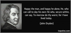 Happy the man, and happy he alone, He, who can call to-day his own: He ...