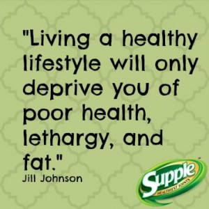 ... will only deprive you of poor health, lethargy, and fat. Jill Johnson