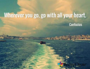 Wherever you go, go with all your heart. / Confucius