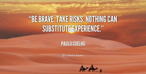 Be brave. Take risks. Nothing can substitute experience.”