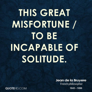 This great misfortune / to be incapable of solitude.