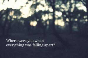 where were you when everything was falling apart – Bad Feeling Quote