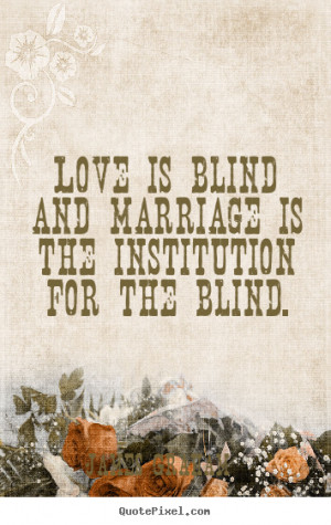 Love quotes - Love is blind and marriage is the institution for the ...