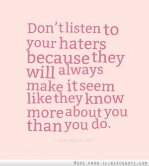Don't listen to your haters because they will always make it seem like ...