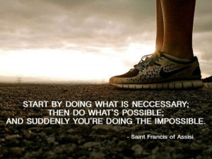 Start by doing what is necessary;Then do what's possible;and suddenly ...