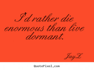 rather die enormous than live dormant. Jay-Z best life quote