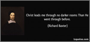 Christ leads me through no darker rooms Than He went through before ...