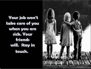 Your job won’t take care of you when you are stick. Your friends ...