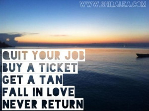 Quit your job, buy a ticket, get a tan,fall in love, Never return…