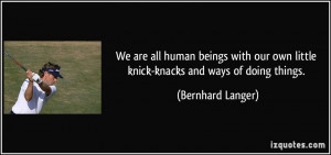 We are all human beings with our own little knick-knacks and ways of ...
