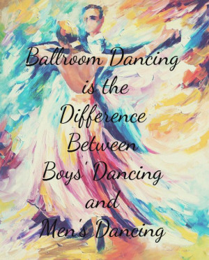 Ballroom Dancing is the difference between boy's dancing and men's ...