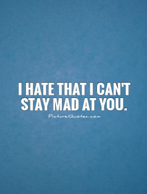 hate that I can't stay mad at you Picture Quote #1