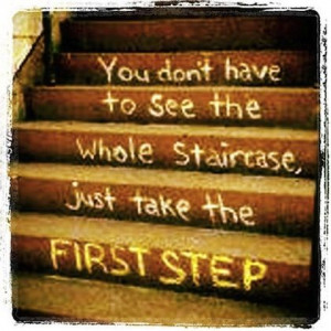 You don't have to see the whole staircase just to take the first step.