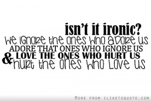 We ignore the ones who adore us
