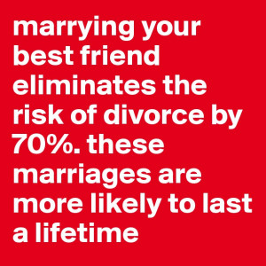 marrying your best friend eliminates the risk of divorce by 70%. these ...