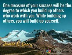 One measure of your success will be the degree to which you build up ...