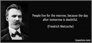 ... , because the day after tomorrow is doubtful. - Friedrich Nietzsche