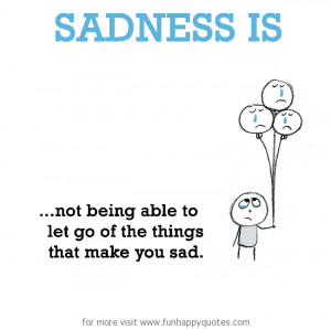 Sadness is, not being able to let go of the things that make you sad.