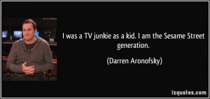 ... junkie as a kid. I am the Sesame Street generation. - Darren Aronofsky