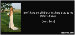 ... any children. I just have a cat, to my parents' dismay. - Jenna Bush