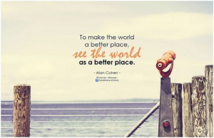 ... To make the world a better place, see the world as a better place