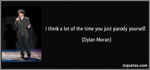 think a lot of the time you just parody yourself. - Dylan Moran