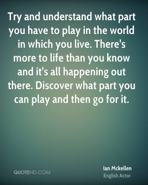 Try and understand what part you have to play in the world in which ...