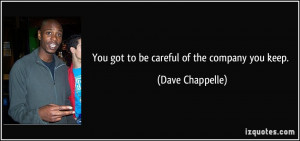 You got to be careful of the company you keep. - Dave Chappelle