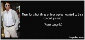 ... three or four weeks I wanted to be a concert pianist. - Frank Langella