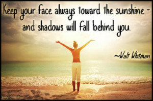 Keep your face always toward the sunshine - and shadows will fall ...