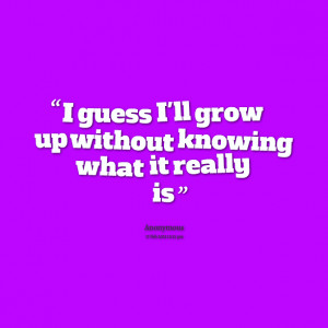 Quotes Picture: i guess i'll grow up without knowing what it really is