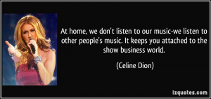 ... music. It keeps you attached to the show business world. - Celine Dion
