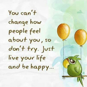 Can't change how people feel so be happy