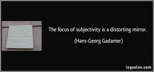 The focus of subjectivity is a distorting mirror. - Hans-Georg Gadamer