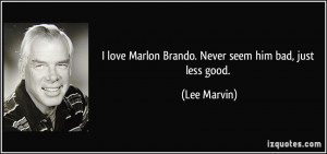 love Marlon Brando. Never seem him bad, just less good. - Lee Marvin