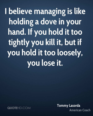 believe managing is like holding a dove in your hand. If you hold it ...