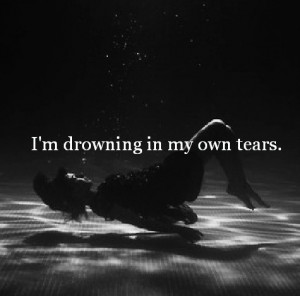 drowning in my own tears.