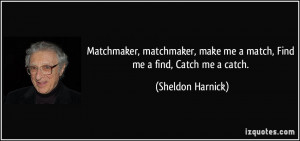 ... make me a match, Find me a find, Catch me a catch. - Sheldon Harnick