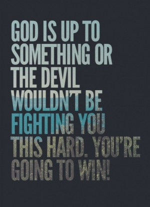 God is up to something or the Devil wouldn't be fighting you this hard ...