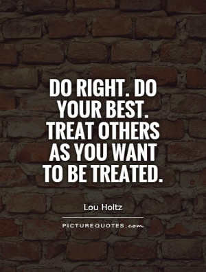 ... Do your best. Treat others as you want to be treated Picture Quote #1