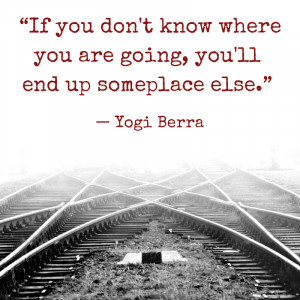 If you don't know where you are going, you'll end up someplace else ...
