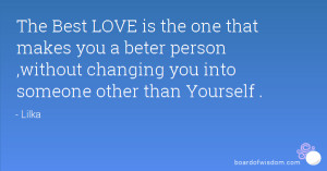 LOVE is the one that makes you a beter person ,without changing you ...