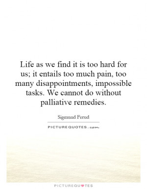 Life as we find it is too hard for us; it entails too much pain, too ...