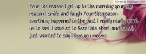 Your the reason I get up in the morning, your the reason I smile and ...