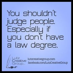 You shouldn't judge people. Especially if you don't have a law degree ...