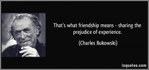 That's what friendship means - sharing the prejudice of experience ...