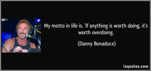 My motto in life is, 'If anything is worth doing, it's worth overdoing ...